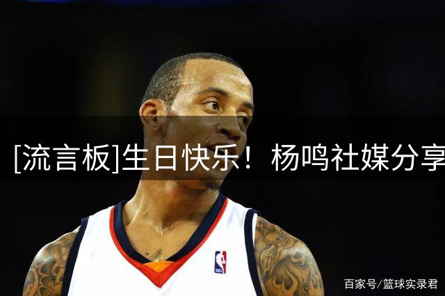 [流言板]生日快乐！杨鸣社媒分享视频：卡点给自己庆生